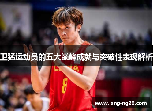 卫猛运动员的五大巅峰成就与突破性表现解析