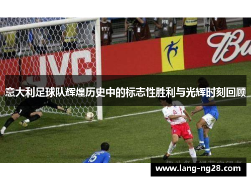 意大利足球队辉煌历史中的标志性胜利与光辉时刻回顾