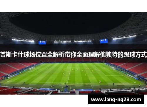 普斯卡什球场位置全解析带你全面理解他独特的踢球方式