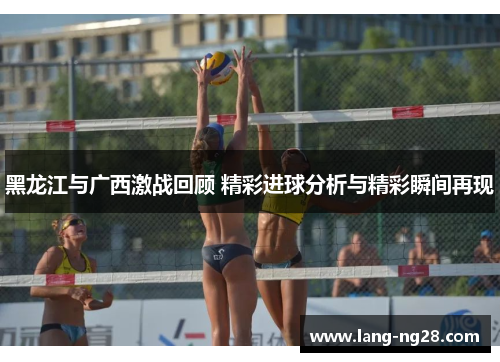 黑龙江与广西激战回顾 精彩进球分析与精彩瞬间再现