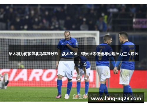 意大利为何输给北马其顿分析：战术失误、球员状态低迷与心理压力三大原因