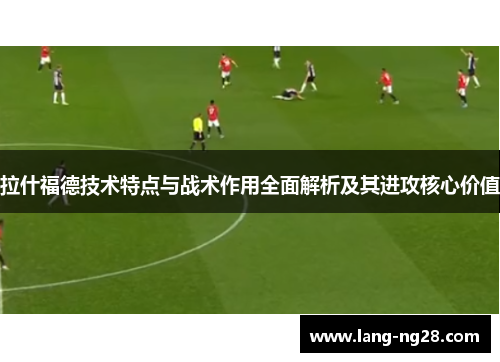 拉什福德技术特点与战术作用全面解析及其进攻核心价值