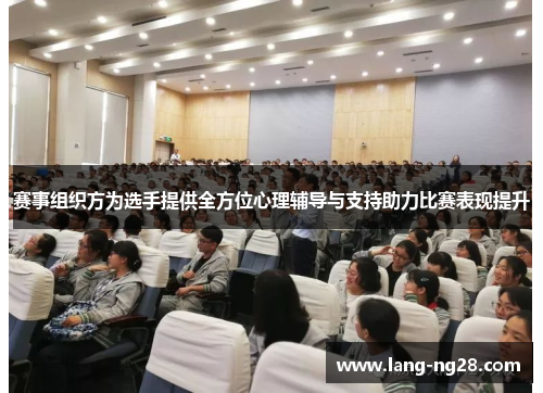 赛事组织方为选手提供全方位心理辅导与支持助力比赛表现提升