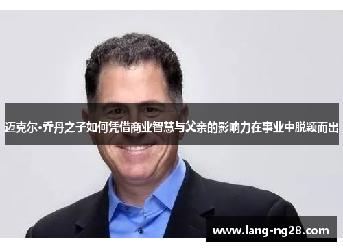 迈克尔·乔丹之子如何凭借商业智慧与父亲的影响力在事业中脱颖而出
