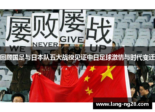 回顾国足与日本队五大战役见证中日足球激情与时代变迁