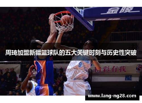 周琦加盟新疆篮球队的五大关键时刻与历史性突破