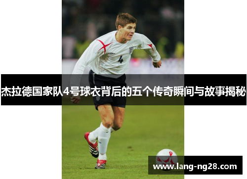 杰拉德国家队4号球衣背后的五个传奇瞬间与故事揭秘