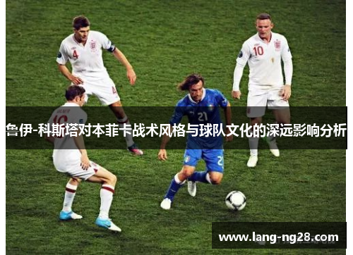 鲁伊-科斯塔对本菲卡战术风格与球队文化的深远影响分析