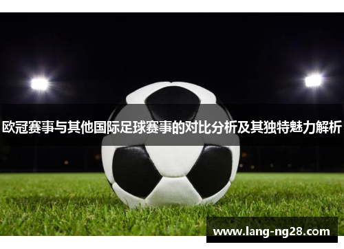 欧冠赛事与其他国际足球赛事的对比分析及其独特魅力解析