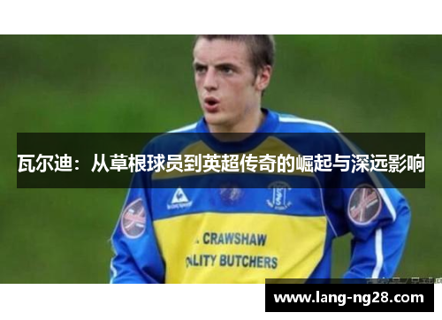 瓦尔迪：从草根球员到英超传奇的崛起与深远影响