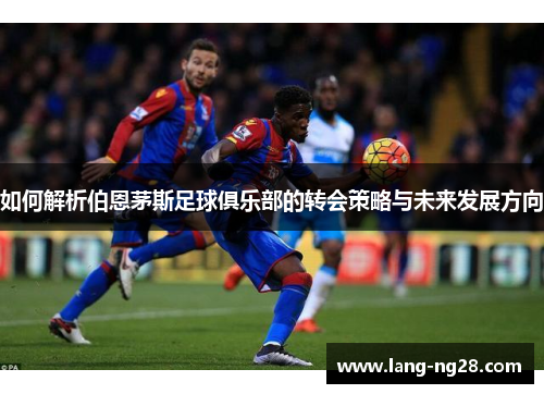 如何解析伯恩茅斯足球俱乐部的转会策略与未来发展方向