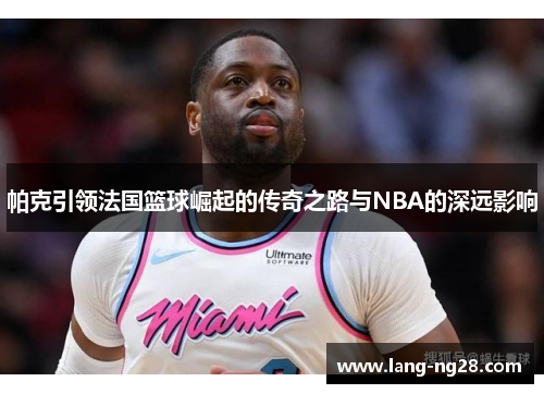 帕克引领法国篮球崛起的传奇之路与NBA的深远影响