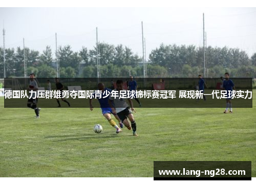 德国队力压群雄勇夺国际青少年足球锦标赛冠军 展现新一代足球实力