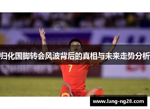 归化国脚转会风波背后的真相与未来走势分析