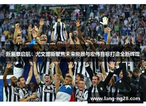 新篇章启航：尤文图斯聚焦未来愿景与宏伟目标打造全新辉煌