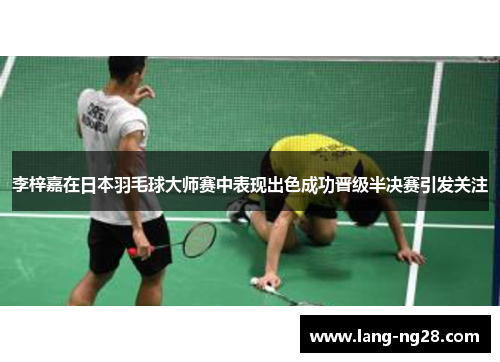 李梓嘉在日本羽毛球大师赛中表现出色成功晋级半决赛引发关注