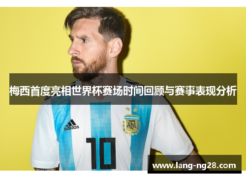 梅西首度亮相世界杯赛场时间回顾与赛事表现分析