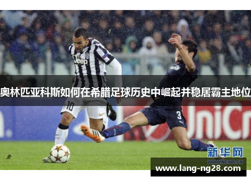 奥林匹亚科斯如何在希腊足球历史中崛起并稳居霸主地位