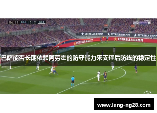 巴萨能否长期依赖阿劳霍的防守能力来支撑后防线的稳定性