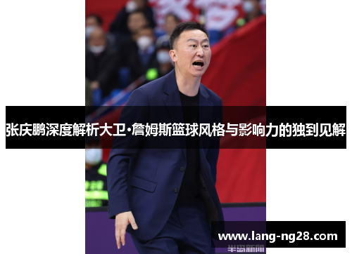 张庆鹏深度解析大卫·詹姆斯篮球风格与影响力的独到见解