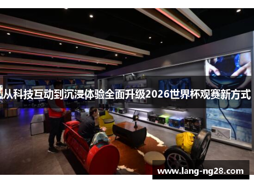 从科技互动到沉浸体验全面升级2026世界杯观赛新方式