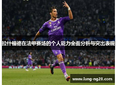 拉什福德在法甲赛场的个人能力全面分析与突出表现