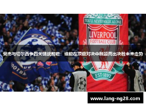 曼市与切尔西争四关键战前瞻：谁能在顶级对决中脱颖而出决胜未来走势