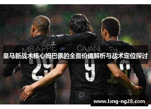 皇马新战术核心姆巴佩的全面价值解析与战术定位探讨