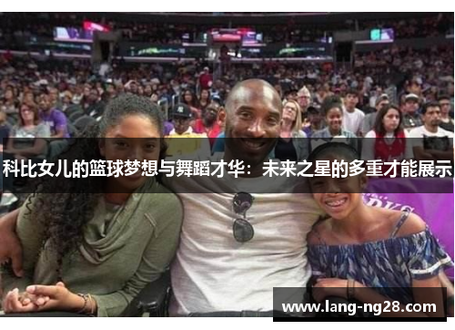 科比女儿的篮球梦想与舞蹈才华：未来之星的多重才能展示