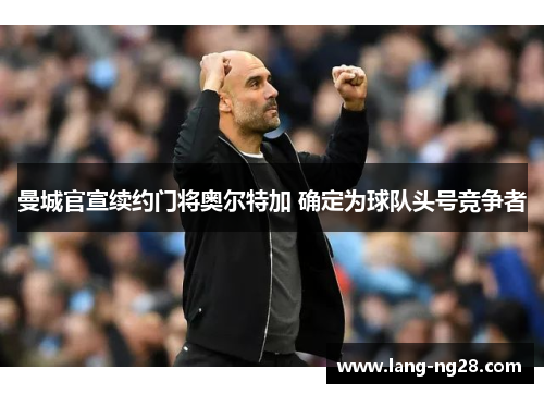 曼城官宣续约门将奥尔特加 确定为球队头号竞争者