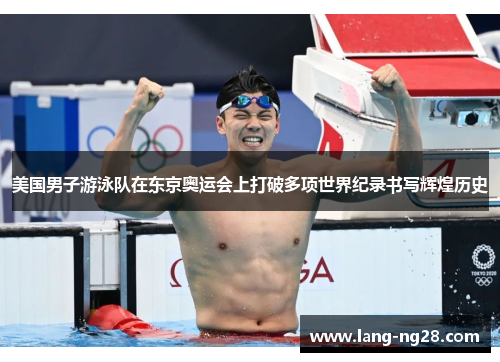美国男子游泳队在东京奥运会上打破多项世界纪录书写辉煌历史