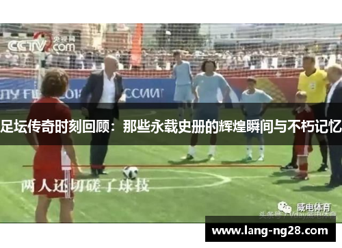 足坛传奇时刻回顾：那些永载史册的辉煌瞬间与不朽记忆