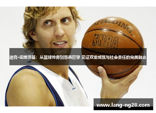 迪克·诺维茨基：从篮球传奇到慈善巨擘 见证双重成就与社会责任的完美融合