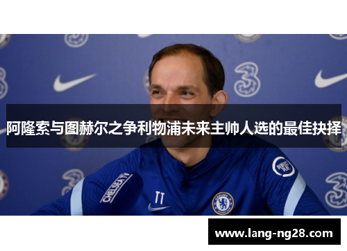 阿隆索与图赫尔之争利物浦未来主帅人选的最佳抉择