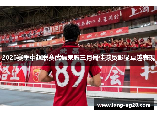 2026赛季中超联赛武磊荣膺三月最佳球员彰显卓越表现