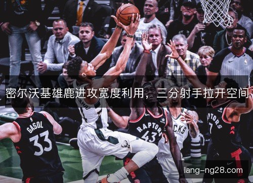 密尔沃基雄鹿进攻宽度利用，三分射手拉开空间